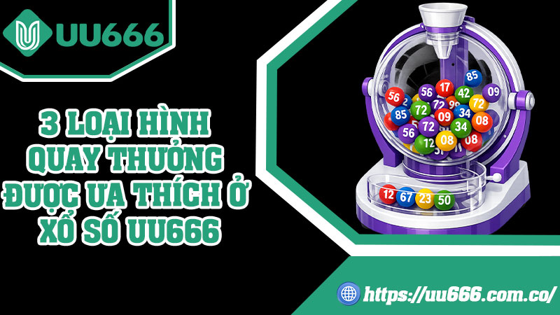 3 Loại Hình Quay Thưởng Được Ưa Thích Ở Xổ Số UU666