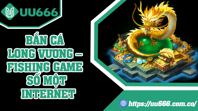 Bắn Cá Long Vương – Fishing Game Số Một Internet