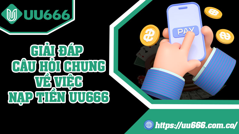 Giải Đáp Câu Hỏi Chung Về Việc Nạp Tiền UU666