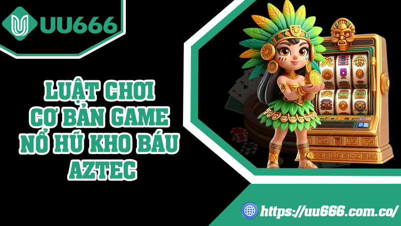 Luật Chơi Cơ Bản Game Nổ Hũ Kho Báu Aztec