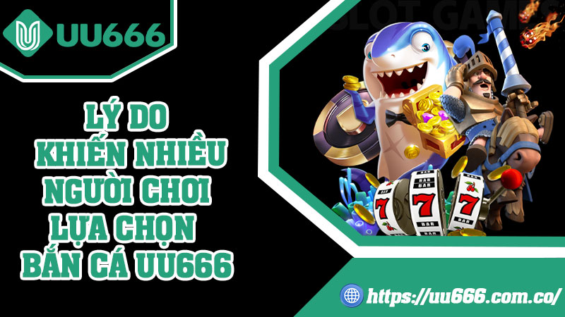 Lý Do Khiến Nhiều Người Chơi Lựa Chọn Bắn Cá UU666
