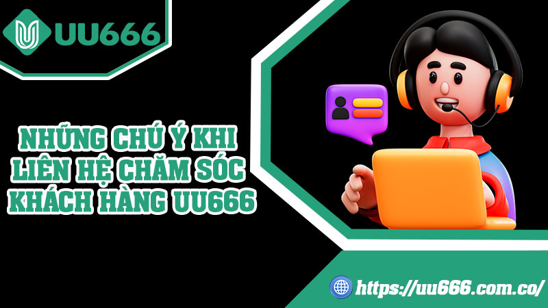 Những Chú Ý Khi Liên Hệ Chăm Sóc Khách Hàng UU666