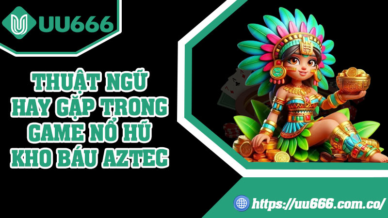 Thuật Ngữ Hay Gặp Trong Game Nổ Hũ Kho Báu Aztec