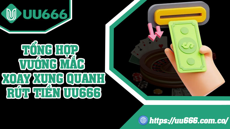 Tổng Hợp Vướng Mắc Xoay Xung Quanh Rút Tiền UU666