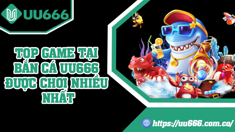 Top Game Tại Bắn Cá UU666 Được Chơi Nhiều Nhất